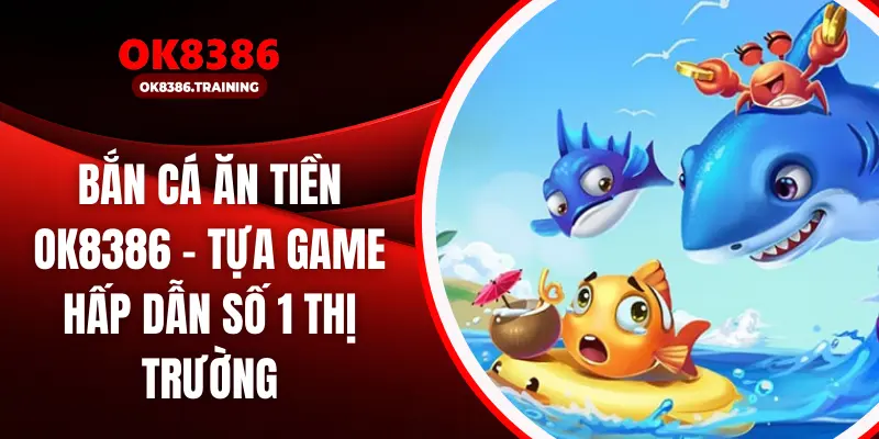 Bắn Cá Ăn Tiền OK8386 – Tựa Game Hấp Dẫn Số 1 Thị Trường