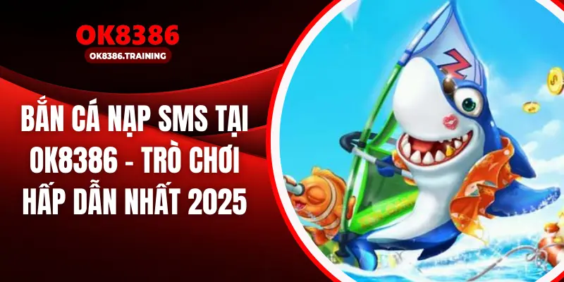 Bắn Cá Nạp SMS tại OK8386 – Trò Chơi Hấp Dẫn Nhất 2025